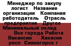 Менеджер по закупу-логист › Название организации ­ Компания-работодатель › Отрасль предприятия ­ Другое › Минимальный оклад ­ 20 000 - Все города Работа » Вакансии   . Хакасия респ.,Саяногорск г.